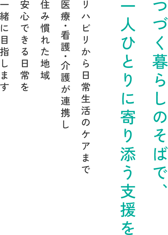 自分らしい毎日を取り戻す場所 リハビリから日常生活のケアまで医療・看護・介護が連携し 住み慣れた地域ご家族のもとへ戻る日を一緒に目指します